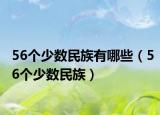 56個少數(shù)民族有哪些（56個少數(shù)民族）