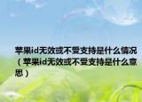 蘋果id無效或不受支持是什么情況（蘋果id無效或不受支持是什么意思）