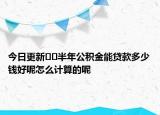 今日更新??半年公積金能貸款多少錢好呢怎么計算的呢