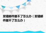 發(fā)錯郵件撤不了怎么辦（發(fā)錯郵件撤不了怎么辦）