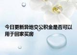 今日更新異地交公積金是否可以用于回家買房