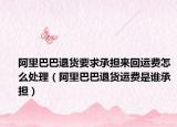 阿里巴巴退貨要求承擔(dān)來回運(yùn)費(fèi)怎么處理（阿里巴巴退貨運(yùn)費(fèi)是誰承擔(dān)）
