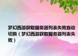 夢幻西游獲取服務(wù)器列表失敗自動切換（夢幻西游獲取服務(wù)器列表失敗）