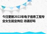 今日更新2022年電子信息工程專(zhuān)業(yè)女生就業(yè)崗位 待遇好嗎