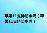 蘋果11支持防水嗎（蘋果11支持防水嗎）