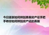 今日更新如何辨別真假房產(chǎn)證手把手教你如何辨別房產(chǎn)證的真假