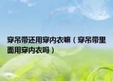 穿吊帶還用穿內衣嘛（穿吊帶里面用穿內衣嗎）