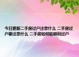 今日更新二手房過戶注意什么 二手房過戶要注意什么 二手房如何能順利過戶