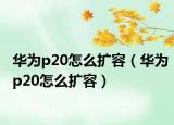 華為p20怎么擴容（華為p20怎么擴容）