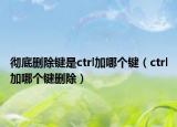 徹底刪除鍵是ctrl加哪個鍵（ctrl加哪個鍵刪除）