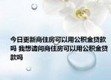 今日更新商住房可以用公積金貸款嗎 我想請(qǐng)問(wèn)商住房可以用公積金貸款嗎