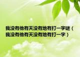 我沒(méi)有他有天沒(méi)有地有打一字謎（我沒(méi)有他有天沒(méi)有地有打一字）