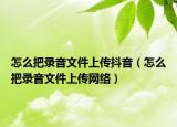 怎么把錄音文件上傳抖音（怎么把錄音文件上傳網(wǎng)絡）