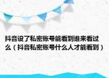 抖音設了私密賬號能看到誰來看過么（抖音私密賬號什么人才能看到）