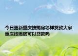 今日更新重慶按揭房怎樣貸款大家重慶按揭房可以貸款嗎