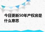 今日更新50年產(chǎn)權(quán)房是什么意思