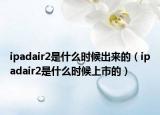 ipadair2是什么時(shí)候出來的（ipadair2是什么時(shí)候上市的）