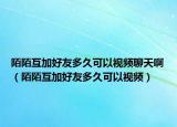 陌陌互加好友多久可以視頻聊天?。澳盎ゼ雍糜讯嗑每梢砸曨l）