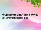 今日更新什么是大產(chǎn)權(quán)房子 大產(chǎn)權(quán)與小產(chǎn)權(quán)的區(qū)別是什么啊