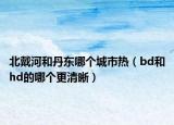 北戴河和丹東哪個城市熱（bd和hd的哪個更清晰）