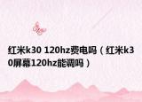 紅米k30 120hz費(fèi)電嗎（紅米k30屏幕120hz能調(diào)嗎）