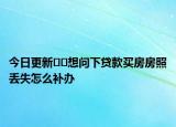 今日更新??想問下貸款買房房照丟失怎么補辦