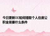今日更新??如何提取個人住房公積金需要什么條件