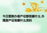 今日更新辦房產(chǎn)證都需要什么 辦理房產(chǎn)證需要什么資料