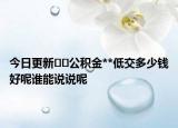 今日更新??公積金**低交多少錢(qián)好呢誰(shuí)能說(shuō)說(shuō)呢