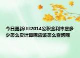 今日更新??2014公積金利率是多少怎么賣(mài)計(jì)算呢應(yīng)該怎么查詢(xún)呢