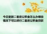 今日更新二套房公積金怎么辦哪些情況下可以進(jìn)行二套房公積金貸款