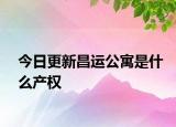 今日更新昌運(yùn)公寓是什么產(chǎn)權(quán)