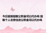 今日更新提取公積金可以代辦嗎 提取個(gè)人北京住房公積金可以代辦嗎