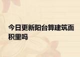 今日更新陽(yáng)臺(tái)算建筑面積里嗎