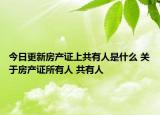 今日更新房產(chǎn)證上共有人是什么 關(guān)于房產(chǎn)證所有人 共有人