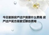 今日更新房產(chǎn)過戶需要什么費用 房產(chǎn)過戶買方需要交那些費用