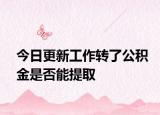 今日更新工作轉(zhuǎn)了公積金是否能提取