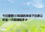 今日更新??知道的來(lái)說(shuō)下住房公積金一次能提取多少
