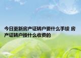 今日更新房產(chǎn)證轉(zhuǎn)戶(hù)要什么手續(xù) 房產(chǎn)證轉(zhuǎn)戶(hù)按什么收費(fèi)的