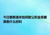 今日更新退休如何取公積金需要準(zhǔn)備什么材料