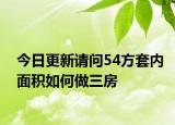 今日更新請問54方套內(nèi)面積如何做三房