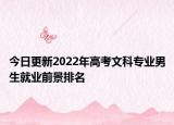 今日更新2022年高考文科專業(yè)男生就業(yè)前景排名