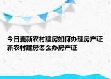 今日更新農村建房如何辦理房產證新農村建房怎么辦房產證
