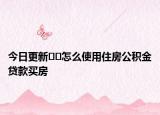 今日更新??怎么使用住房公積金貸款買房