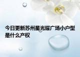 今日更新蘇州星光耀廣場(chǎng)小戶型是什么產(chǎn)權(quán)