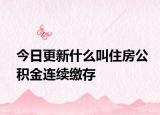 今日更新什么叫住房公積金連續(xù)繳存