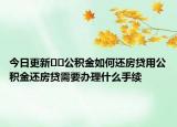 今日更新??公積金如何還房貸用公積金還房貸需要辦理什么手續(xù)