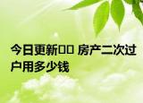 今日更新?? 房產(chǎn)二次過戶用多少錢