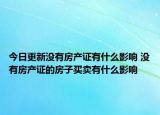 今日更新沒(méi)有房產(chǎn)證有什么影響 沒(méi)有房產(chǎn)證的房子買(mǎi)賣(mài)有什么影響