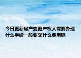 今日更新房產(chǎn)變更產(chǎn)權(quán)人需要辦理什么手續(xù)一般要交什么費用呢
